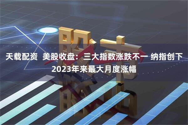天载配资  美股收盘：三大指数涨跌不一 纳指创下2023年来最大月度涨幅