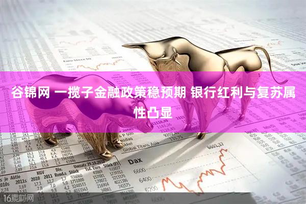 谷锦网 一揽子金融政策稳预期 银行红利与复苏属性凸显