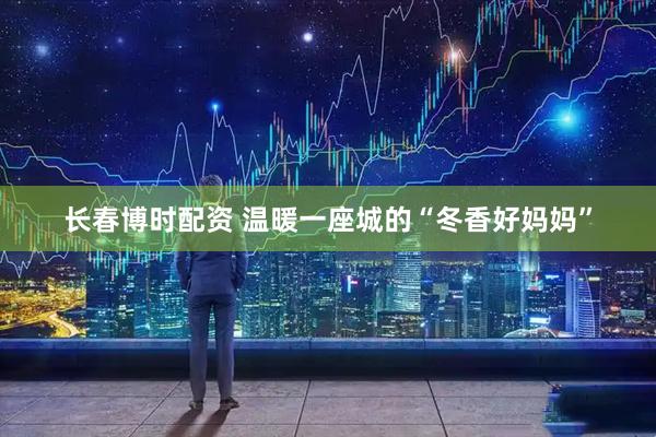长春博时配资 温暖一座城的“冬香好妈妈”