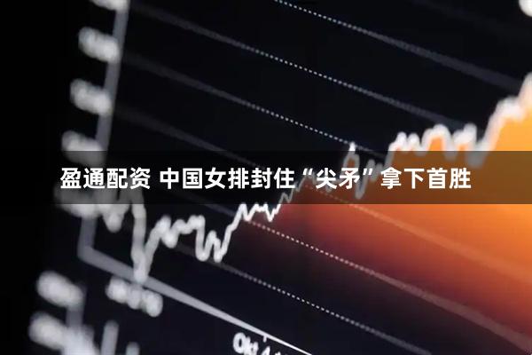 盈通配资 中国女排封住“尖矛”拿下首胜
