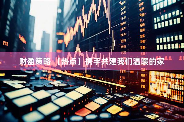 财盈策略 【热点】携手共建我们温暖的家