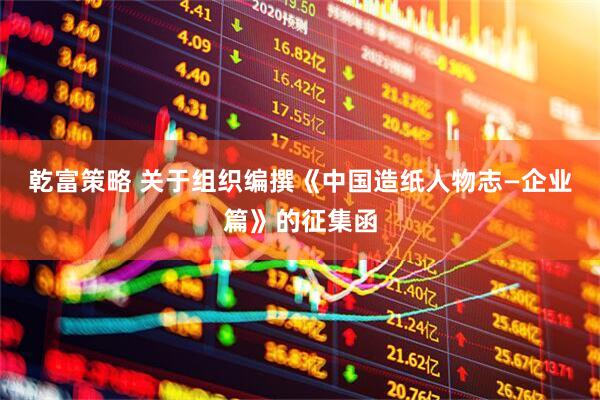 乾富策略 关于组织编撰《中国造纸人物志—企业篇》的征集函