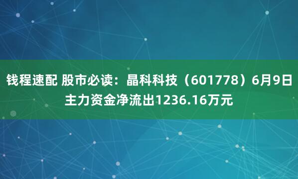 钱程速配 股市必读：晶科科技（601778）6月9日主力资金净流出1236.16万元