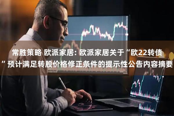 常胜策略 欧派家居: 欧派家居关于“欧22转债”预计满足转股价格修正条件的提示性公告内容摘要