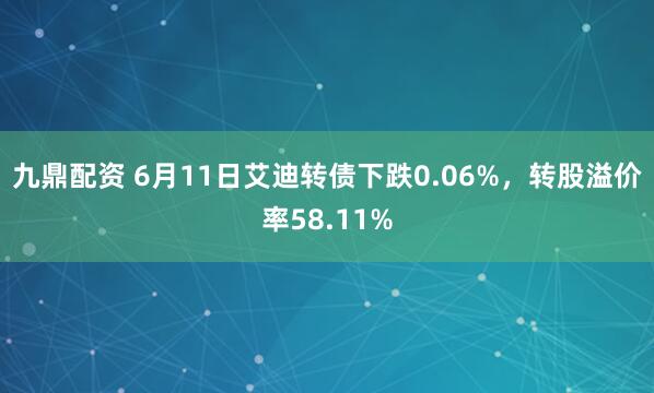 九鼎配资 6月11日艾迪转债下跌0.06%，转股溢价率58.11%
