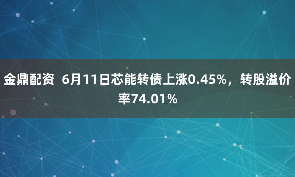 金鼎配资  6月11日芯能转债上涨0.45%，转股溢价率74.01%
