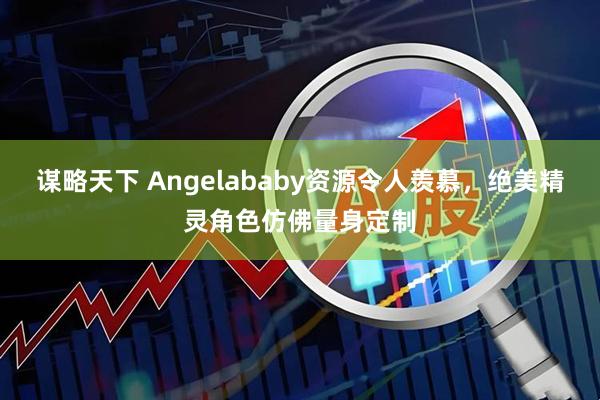 谋略天下 Angelababy资源令人羡慕，绝美精灵角色仿佛量身定制
