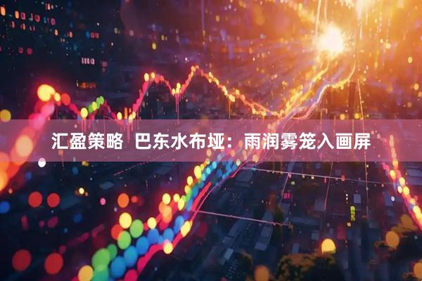 汇盈策略  巴东水布垭：雨润雾笼入画屏