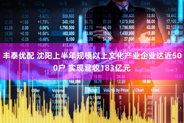 丰泰优配 沈阳上半年规模以上文化产业企业达近500户 实现营收183亿元
