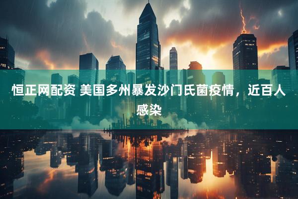 恒正网配资 美国多州暴发沙门氏菌疫情，近百人感染
