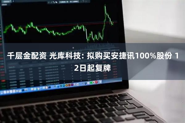 千层金配资 光库科技: 拟购买安捷讯100%股份 12日起复牌