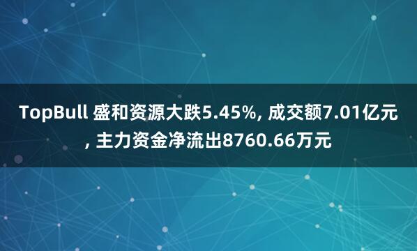 TopBull 盛和资源大跌5.45%, 成交额7.01亿元, 主力资金净流出8760.66万元