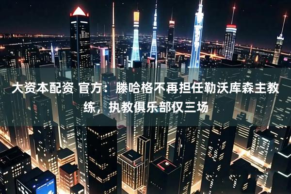 大资本配资 官方：滕哈格不再担任勒沃库森主教练，执教俱乐部仅三场