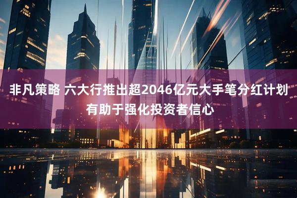 非凡策略 六大行推出超2046亿元大手笔分红计划 有助于强化投资者信心