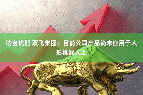 达宝优配 双飞集团：目前公司产品尚未应用于人形机器人上