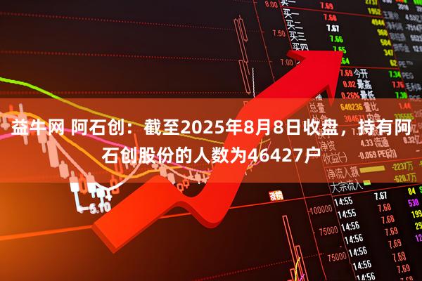 益牛网 阿石创：截至2025年8月8日收盘，持有阿石创股份的人数为46427户