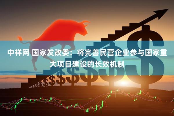 中祥网 国家发改委：将完善民营企业参与国家重大项目建设的长效机制