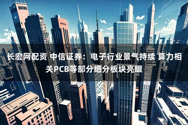 长宏网配资 中信证券：电子行业景气持续 算力相关PCB等部分细分板块亮眼