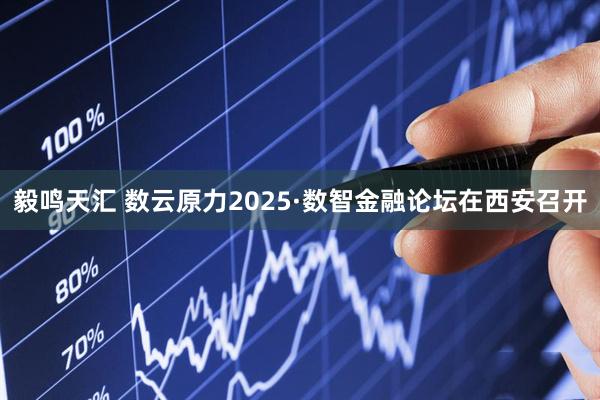 毅鸣天汇 数云原力2025·数智金融论坛在西安召开
