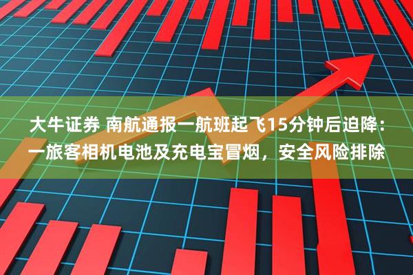 大牛证券 南航通报一航班起飞15分钟后迫降：一旅客相机电池及充电宝冒烟，安全风险排除