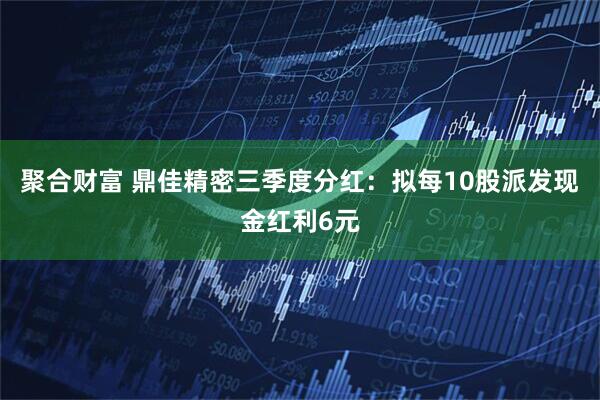 聚合财富 鼎佳精密三季度分红：拟每10股派发现金红利6元