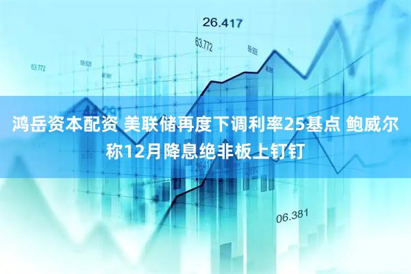 鸿岳资本配资 美联储再度下调利率25基点 鲍威尔称12月降息绝非板上钉钉