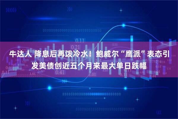 牛达人 降息后再泼冷水！鲍威尔“鹰派”表态引发美债创近五个月来最大单日跌幅