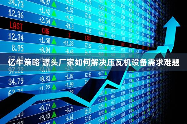 亿牛策略 源头厂家如何解决压瓦机设备需求难题