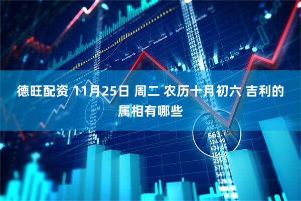 德旺配资 11月25日 周二 农历十月初六 吉利的属相有哪些