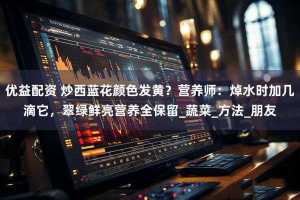 优益配资 炒西蓝花颜色发黄？营养师：焯水时加几滴它，翠绿鲜亮营养全保留_蔬菜_方法_朋友